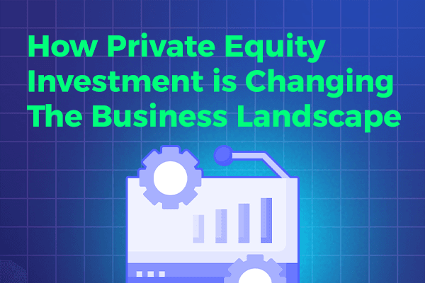 From Startups to Large Corporations: How Private Equity Investment is Changing the Business Landscape